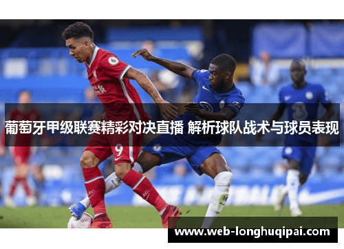 葡萄牙甲级联赛精彩对决直播 解析球队战术与球员表现