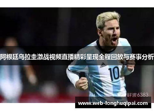 阿根廷乌拉圭激战视频直播精彩呈现全程回放与赛事分析