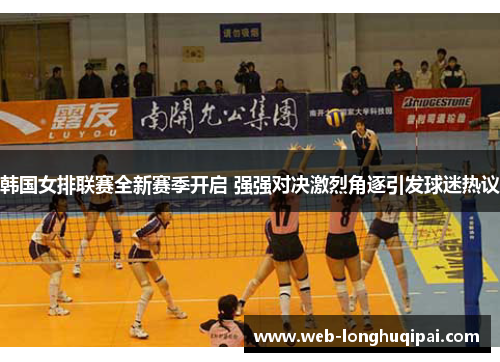 韩国女排联赛全新赛季开启 强强对决激烈角逐引发球迷热议